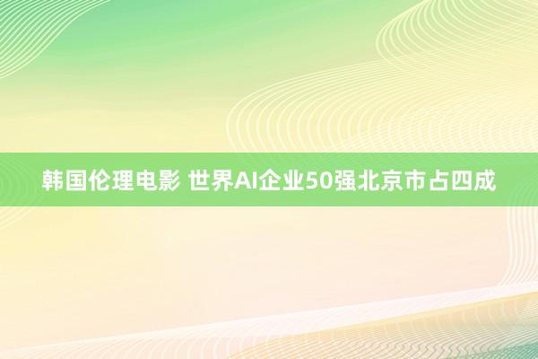 韩国伦理电影 世界AI企业50强北京市占四成