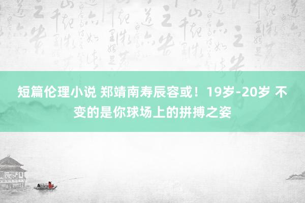 短篇伦理小说 郑靖南寿辰容或！19岁-20岁 不变的是你球场上的拼搏之姿