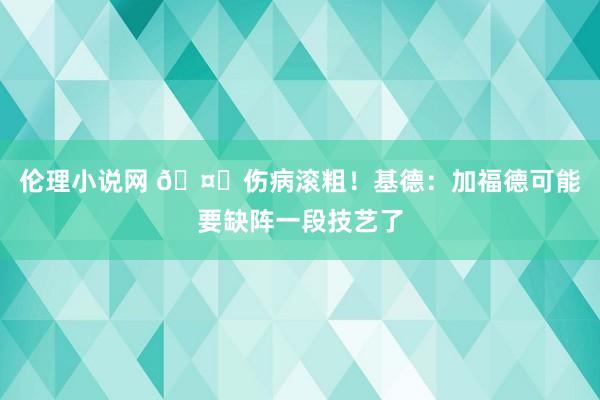 伦理小说网 🤕伤病滚粗！基德：加福德可能要缺阵一段技艺了