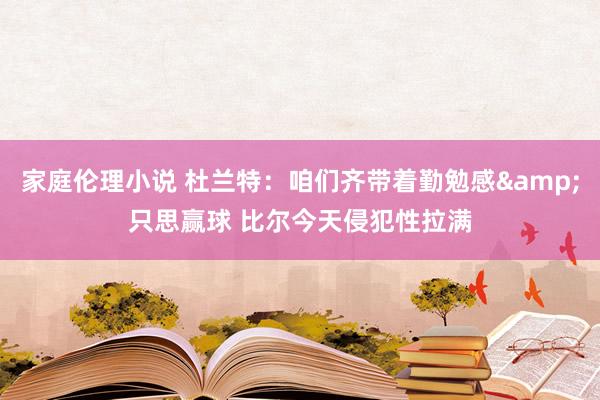 家庭伦理小说 杜兰特：咱们齐带着勤勉感&只思赢球 比尔今天侵犯性拉满