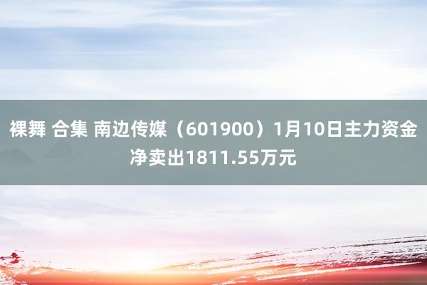 裸舞 合集 南边传媒（601900）1月10日主力资金净卖出1811.55万元