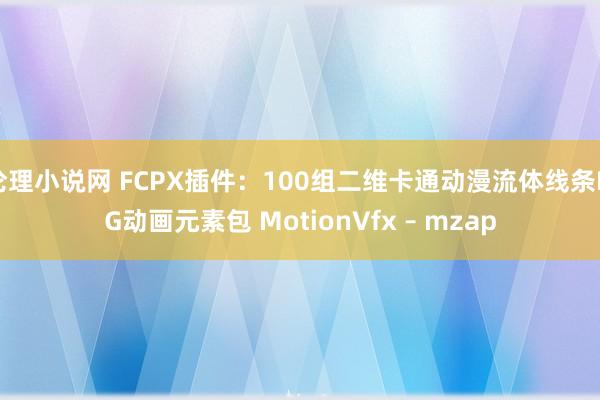 伦理小说网 FCPX插件：100组二维卡通动漫流体线条MG动画元素包 MotionVfx – mzap