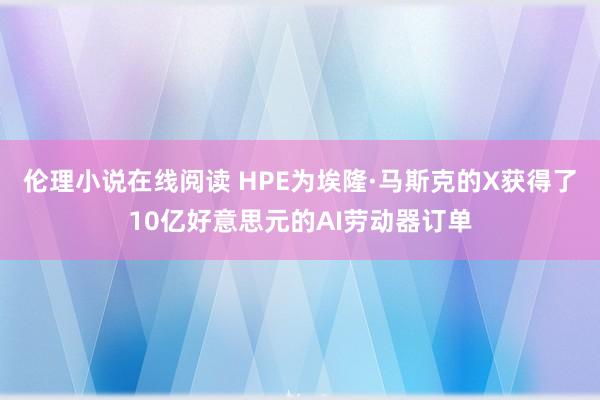 伦理小说在线阅读 HPE为埃隆·马斯克的X获得了10亿好意思元的AI劳动器订单