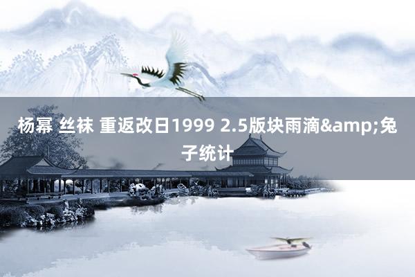 杨幂 丝袜 重返改日1999 2.5版块雨滴&兔子统计