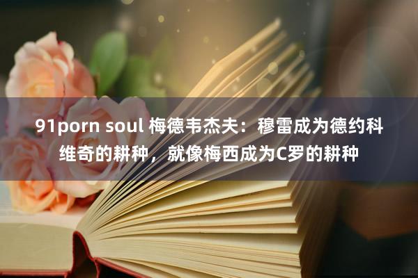 91porn soul 梅德韦杰夫：穆雷成为德约科维奇的耕种，就像梅西成为C罗的耕种