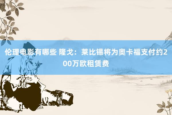 伦理电影有哪些 隆戈：莱比锡将为奥卡福支付约200万欧租赁费