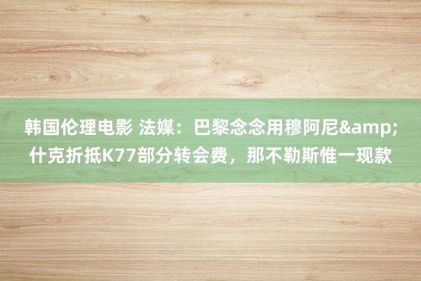 韩国伦理电影 法媒：巴黎念念用穆阿尼&什克折抵K77部分转会费，那不勒斯惟一现款