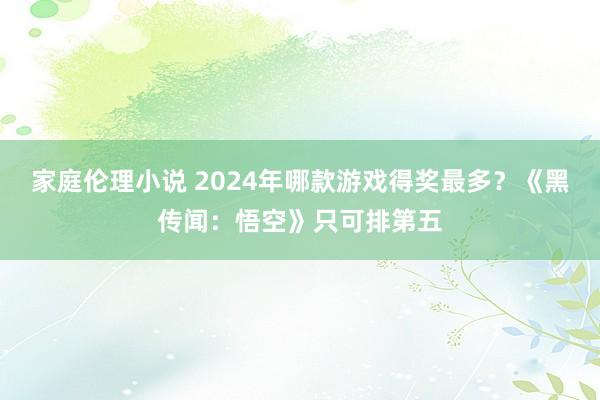 家庭伦理小说 2024年哪款游戏得奖最多？《黑传闻：悟空》只可排第五