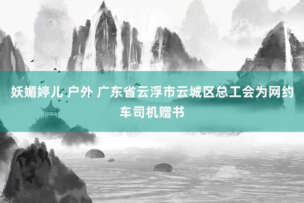 妖媚婷儿 户外 广东省云浮市云城区总工会为网约车司机赠书