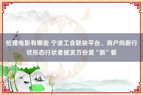 伦理电影有哪些 宁波工会联袂平台、商户向新行状形态行状者披发万份爱“新”餐