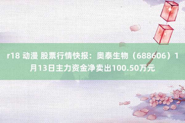 r18 动漫 股票行情快报：奥泰生物（688606）1月13日主力资金净卖出100.50万元