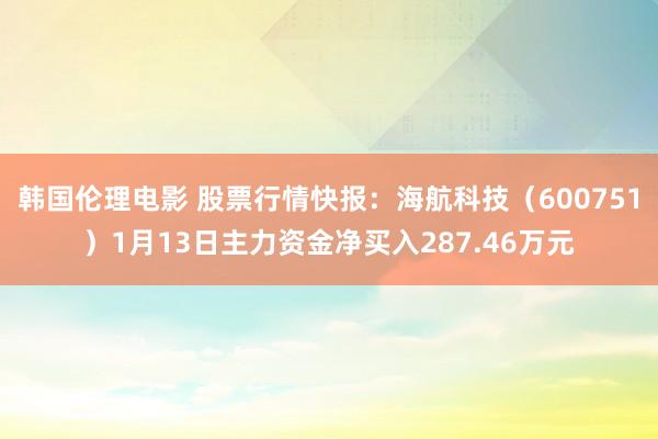 韩国伦理电影 股票行情快报：海航科技（600751）1月13日主力资金净买入287.46万元