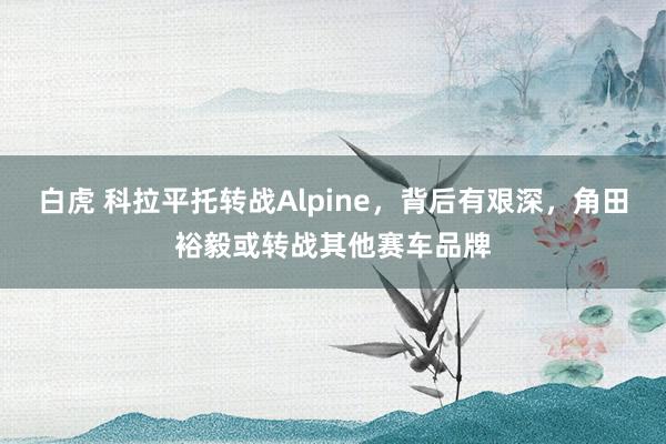 白虎 科拉平托转战Alpine，背后有艰深，角田裕毅或转战其他赛车品牌