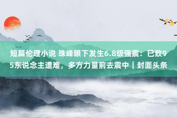 短篇伦理小说 珠峰眼下发生6.8级强震：已致95东说念主遭难，多方力量前去震中｜封面头条