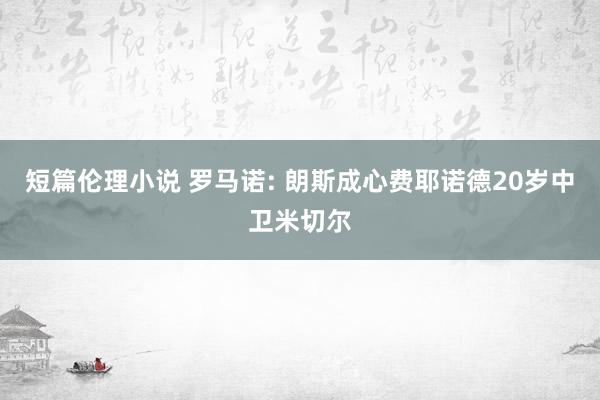 短篇伦理小说 罗马诺: 朗斯成心费耶诺德20岁中卫米切尔