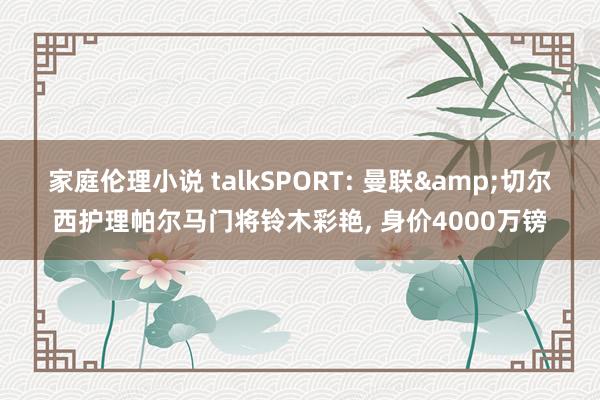 家庭伦理小说 talkSPORT: 曼联&切尔西护理帕尔马门将铃木彩艳， 身价4000万镑