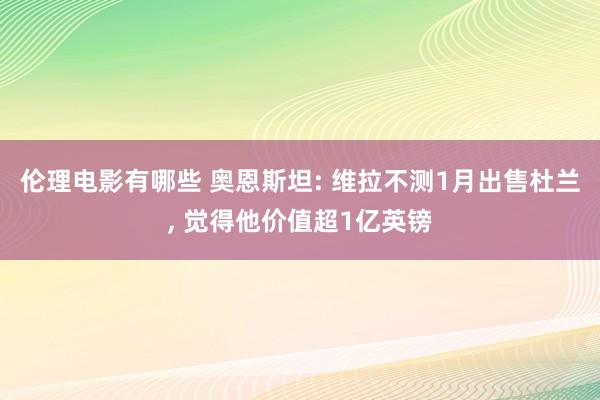 伦理电影有哪些 奥恩斯坦: 维拉不测1月出售杜兰， 觉得他价值超1亿英镑