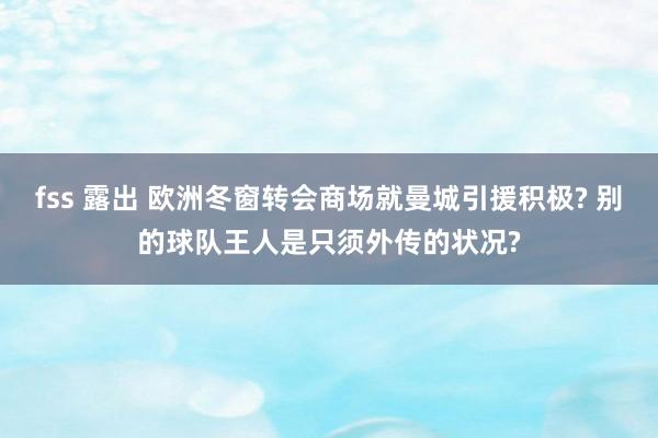 fss 露出 欧洲冬窗转会商场就曼城引援积极? 别的球队王人是只须外传的状况?