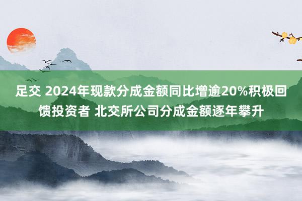 足交 2024年现款分成金额同比增逾20%积极回馈投资者 北交所公司分成金额逐年攀升