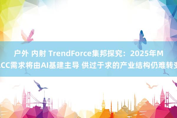 户外 内射 TrendForce集邦探究：2025年MLCC需求将由AI基建主导 供过于求的产业结构仍难转变