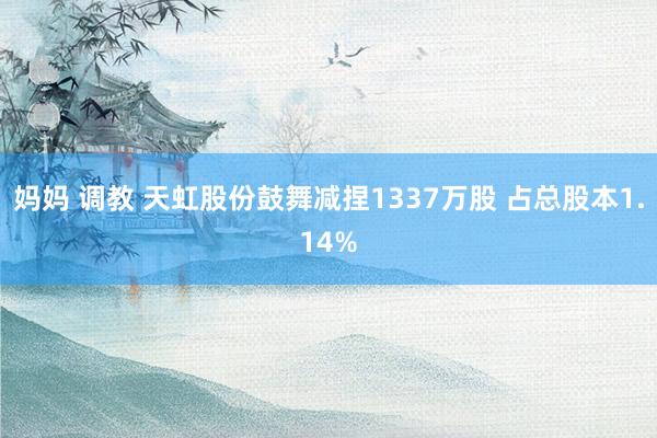 妈妈 调教 天虹股份鼓舞减捏1337万股 占总股本1.14%