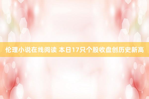 伦理小说在线阅读 本日17只个股收盘创历史新高