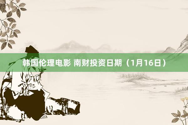 韩国伦理电影 南财投资日期（1月16日）