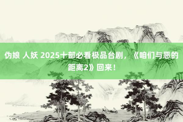 伪娘 人妖 2025十部必看极品台剧，《咱们与恶的距离2》回来！