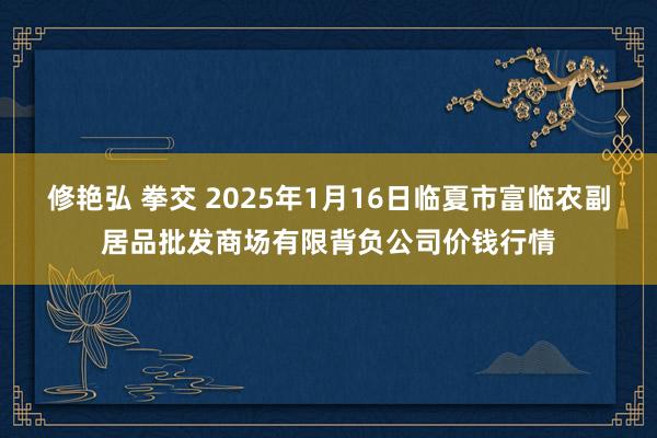 修艳弘 拳交 2025年1月16日临夏市富临农副居品批发商场有限背负公司价钱行情