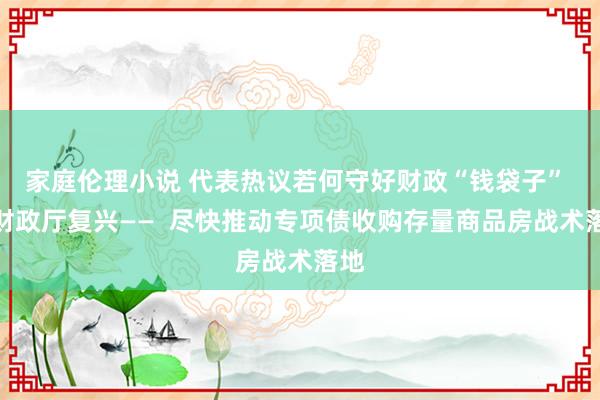 家庭伦理小说 代表热议若何守好财政“钱袋子” 省财政厅复兴——  尽快推动专项债收购存量商品房战术落地