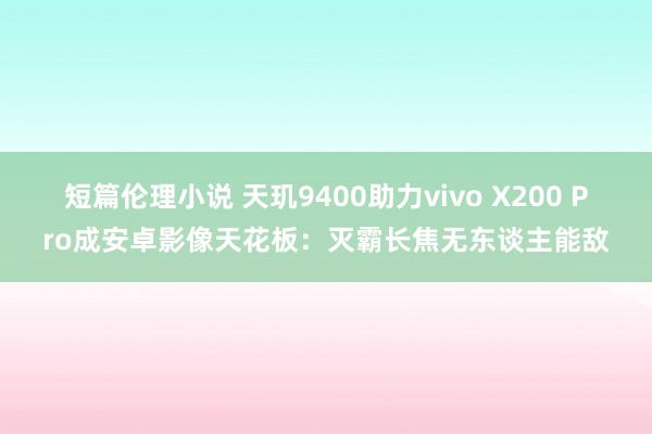 短篇伦理小说 天玑9400助力vivo X200 Pro成安卓影像天花板：灭霸长焦无东谈主能敌