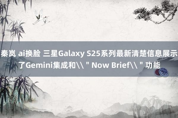 秦岚 ai换脸 三星Galaxy S25系列最新清楚信息展示了Gemini集成和\＂Now Brief\＂功能