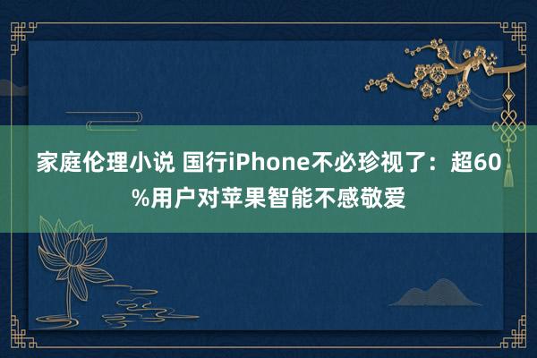 家庭伦理小说 国行iPhone不必珍视了：超60%用户对苹果智能不感敬爱