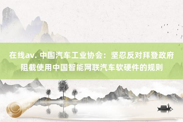 在线av. 中国汽车工业协会：坚忍反对拜登政府阻截使用中国智能网联汽车软硬件的规则