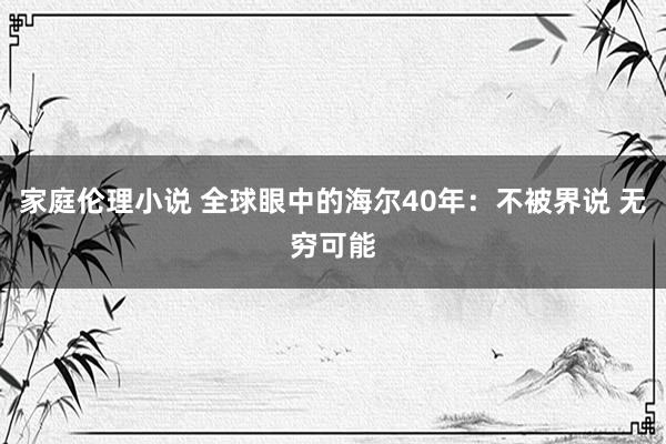 家庭伦理小说 全球眼中的海尔40年：不被界说 无穷可能