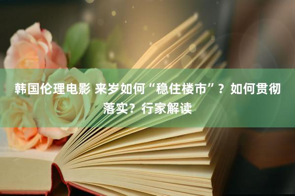 韩国伦理电影 来岁如何“稳住楼市”？如何贯彻落实？行家解读