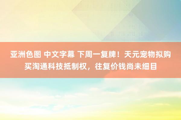 亚洲色图 中文字幕 下周一复牌！天元宠物拟购买淘通科技抵制权，往复价钱尚未细目