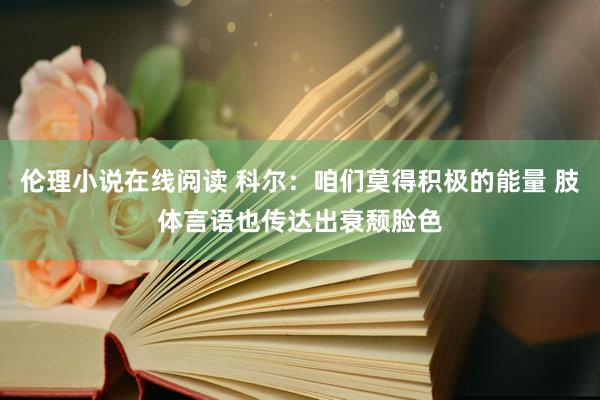 伦理小说在线阅读 科尔：咱们莫得积极的能量 肢体言语也传达出衰颓脸色