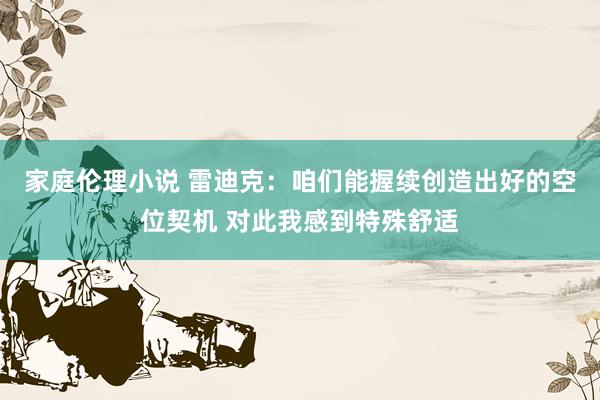 家庭伦理小说 雷迪克：咱们能握续创造出好的空位契机 对此我感到特殊舒适