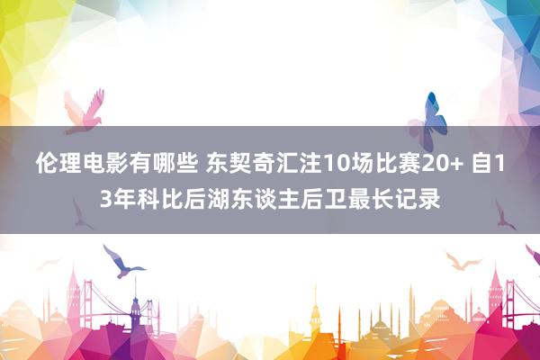 伦理电影有哪些 东契奇汇注10场比赛20+ 自13年科比后湖东谈主后卫最长记录