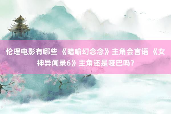 伦理电影有哪些 《暗喻幻念念》主角会言语 《女神异闻录6》主角还是哑巴吗？