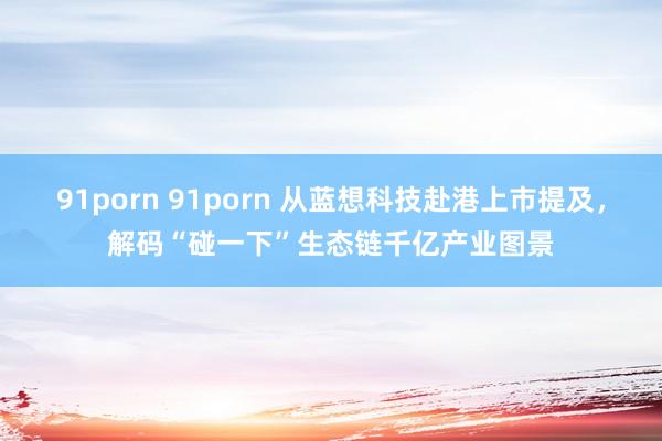 91porn 91porn 从蓝想科技赴港上市提及，解码“碰一下”生态链千亿产业图景