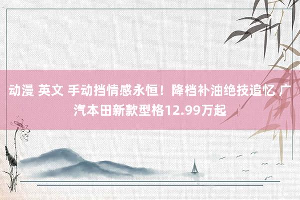 动漫 英文 手动挡情感永恒！降档补油绝技追忆 广汽本田新款型格12.99万起