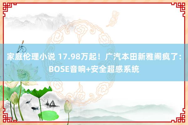 家庭伦理小说 17.98万起！广汽本田新雅阁疯了：BOSE音响+安全超感系统