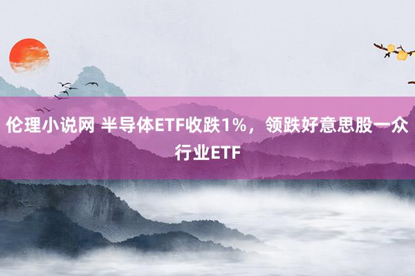 伦理小说网 半导体ETF收跌1%，领跌好意思股一众行业ETF