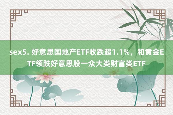 sex5. 好意思国地产ETF收跌超1.1%，和黄金ETF领跌好意思股一众大类财富类ETF