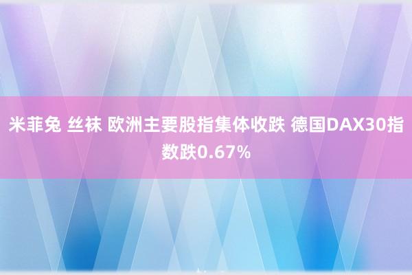 米菲兔 丝袜 欧洲主要股指集体收跌 德国DAX30指数跌0.67%