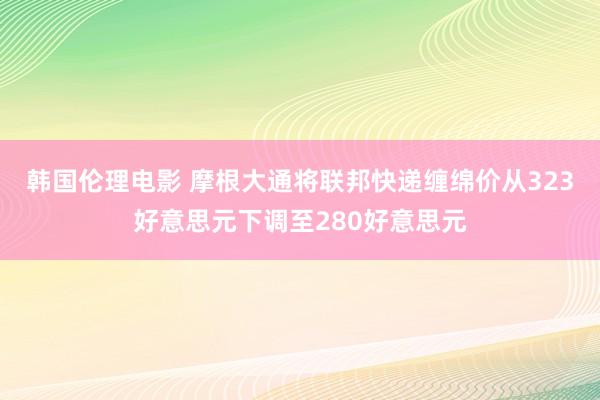 韩国伦理电影 摩根大通将联邦快递缠绵价从323好意思元下调至280好意思元