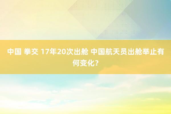 中国 拳交 17年20次出舱 中国航天员出舱举止有何变化？