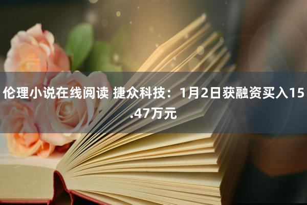 伦理小说在线阅读 捷众科技：1月2日获融资买入15.47万元